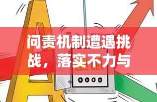 问责机制遭遇挑战,落实不力与解决路径探索