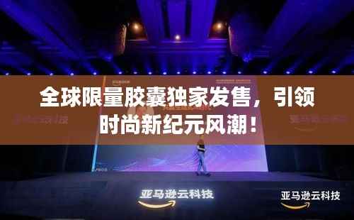 全球限量胶囊独家发售,引领时尚新纪元风潮!