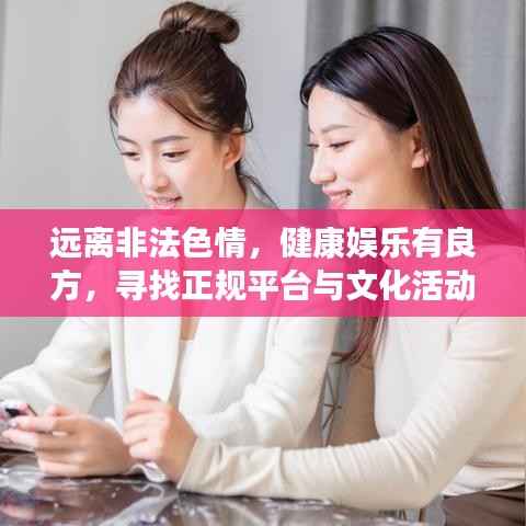 远离非法色情,健康娱乐有良方,寻找正规平台与文化活动,让生活更精彩!