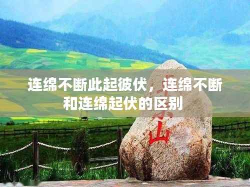 连绵不断此起彼伏,连绵不断和连绵起伏的区别