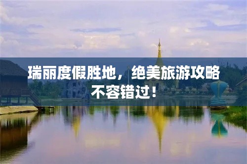 瑞丽度假胜地,绝美旅游攻略不容错过!
