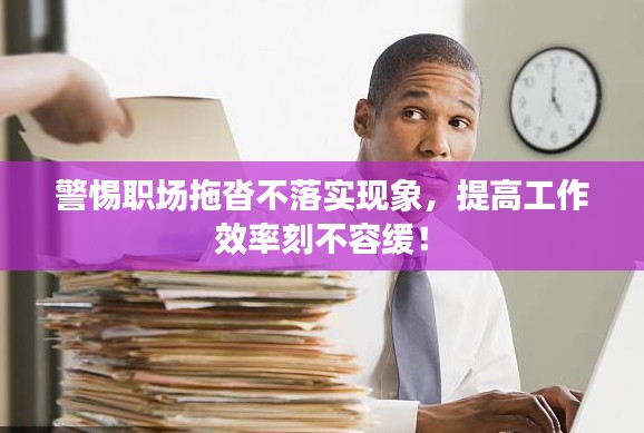 警惕职场拖沓不落实现象,提高工作效率刻不容缓!