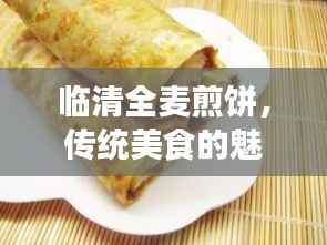 临清全麦煎饼,传统美食的魅力与独特风味体验