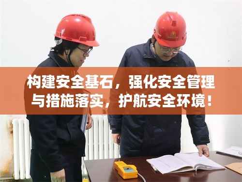 构建安全基石,强化安全管理与措施落实,护航安全环境!