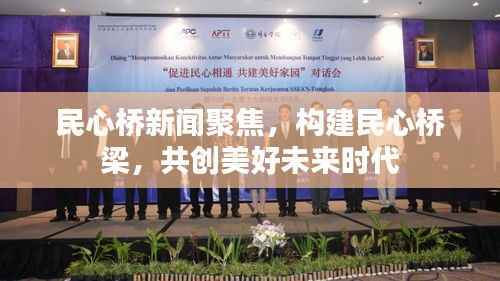 民心桥新闻聚焦,构建民心桥梁,共创美好未来时代