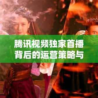 腾讯视频独家首播背后的运营策略与实现之道