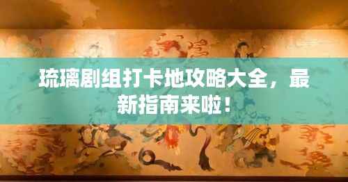 琉璃剧组打卡地攻略大全,最新指南来啦!