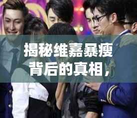 揭秘维嘉暴瘦背后的真相,百度带你探寻真相!