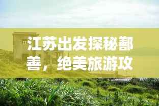江苏出发探秘鄯善,绝美旅游攻略之旅