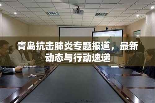 青岛抗击肺炎专题报道,最新动态与行动速递