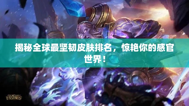 揭秘全球最坚韧皮肤排名,惊艳你的感官世界!