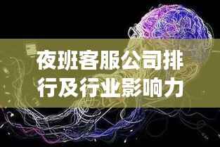 夜班客服公司排行及行业影响力解析,洞悉业界翘楚,引领行业风向!