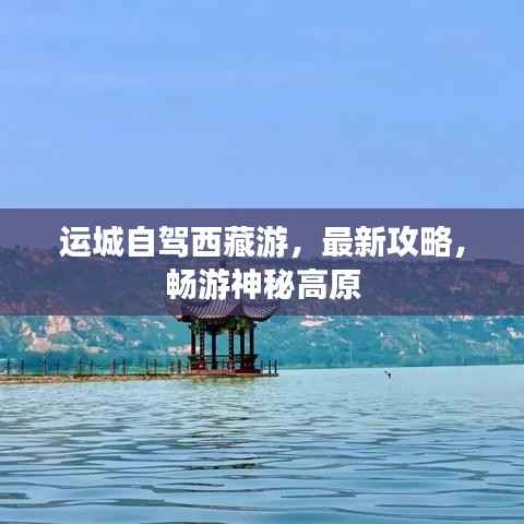 运城自驾西藏游,最新攻略,畅游神秘高原