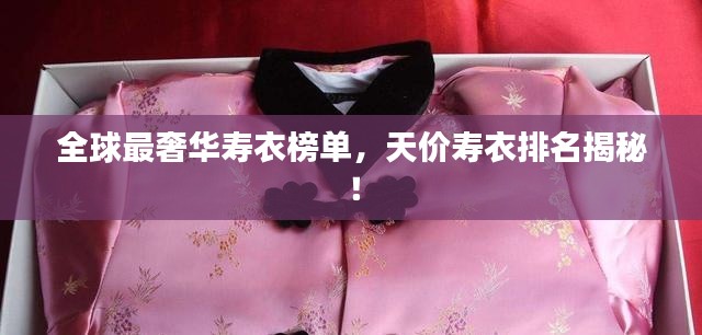 全球最奢华寿衣榜单,天价寿衣排名揭秘!