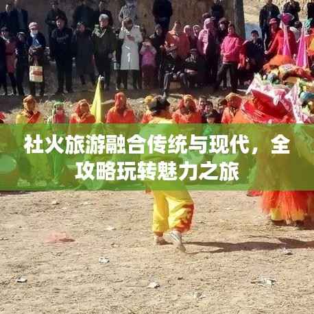 社火旅游融合传统与现代,全攻略玩转魅力之旅