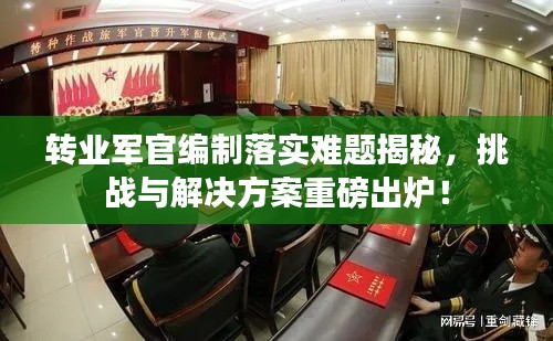 转业军官编制落实难题揭秘,挑战与解决方案重磅出炉!