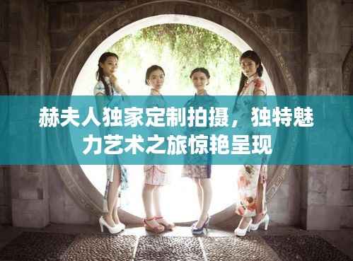 赫夫人独家定制拍摄,独特魅力艺术之旅惊艳呈现