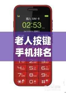 老人按键手机排名TOP 10,选购指南与推荐