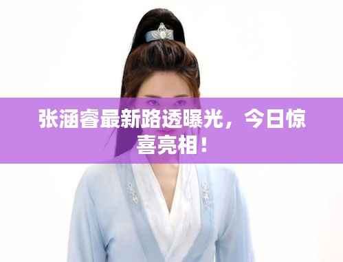 张涵睿最新路透曝光,今日惊喜亮相!