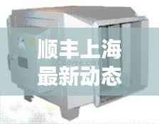 顺丰上海最新动态速递,今日消息一网打尽