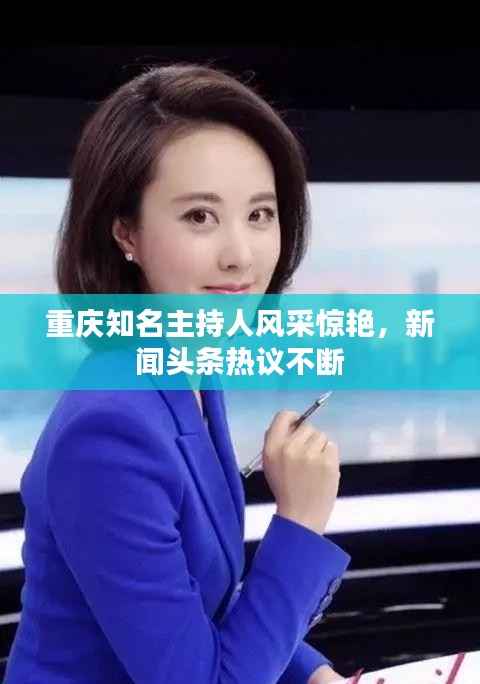 重庆知名主持人风采惊艳,新闻头条热议不断