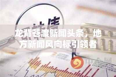 龙背苍渡新闻头条,地方新闻风向标引领者