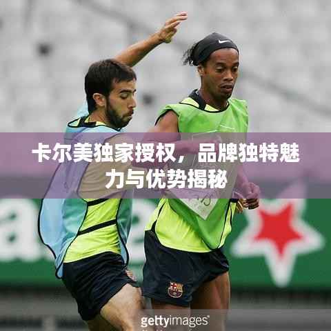 卡尔美独家授权，品牌独特魅力与优势揭秘