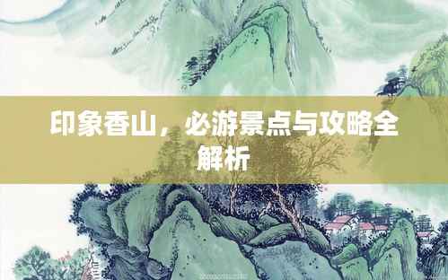 印象香山，必游景点与攻略全解析