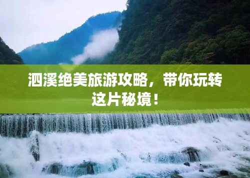 泗溪绝美旅游攻略，带你玩转这片秘境！