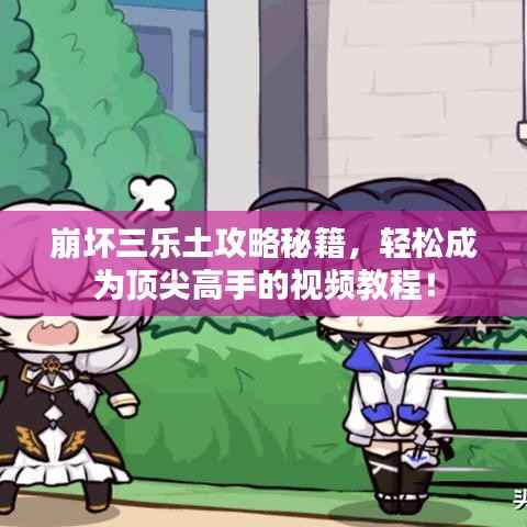 崩坏三乐土攻略秘籍，轻松成为顶尖高手的视频教程！