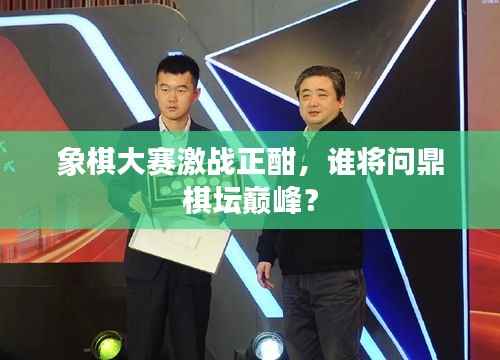 象棋大赛激战正酣,谁将问鼎棋坛巅峰?
