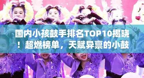 国内小孩鼓手排名TOP10揭晓！超燃榜单，天赋异禀的小鼓手们震撼来袭！