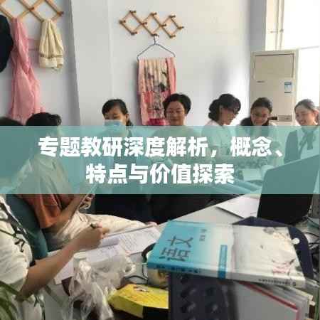 专题教研深度解析，概念、特点与价值探索