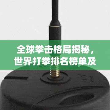 全球拳击格局揭秘，世界打拳排名榜单及拳击运动发展态势分析