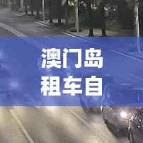 澳门岛租车自驾攻略大全,畅游无阻!