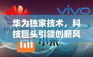 华为独家技术，科技巨头引领创新风潮