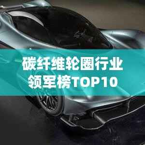 碳纤维轮圈行业领军榜TOP10，轻量化与性能革新引领者