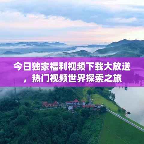 今日独家福利视频下载大放送,热门视频世界探索之旅