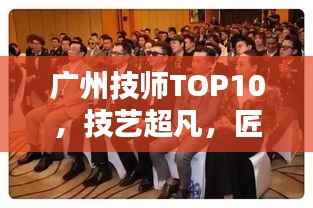 广州技师TOP10,技艺超凡,匠心独运的精英排名