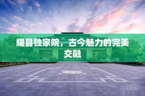 耀县独家院，古今魅力的完美交融