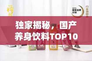 独家揭秘，国产养身饮料TOP10排行榜，健康之选尽收眼底！
