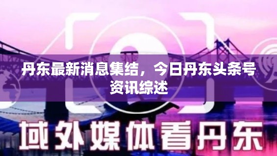 丹东最新消息集结，今日丹东头条号资讯综述