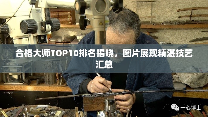 合格大师TOP10排名揭晓，图片展现精湛技艺汇总