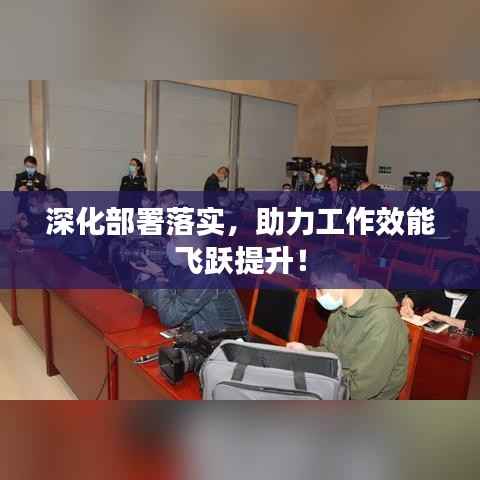 深化部署落实,助力工作效能飞跃提升!