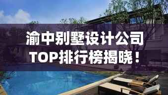渝中别墅设计公司TOP排行榜揭晓!