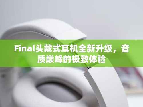 Final头戴式耳机全新升级,音质巅峰的极致体验