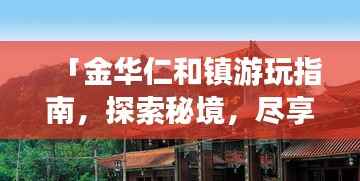 「金华仁和镇游玩指南，探索秘境，尽享独特风情！」