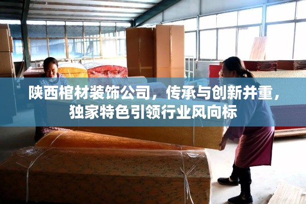 陕西棺材装饰公司，传承与创新并重，独家特色引领行业风向标