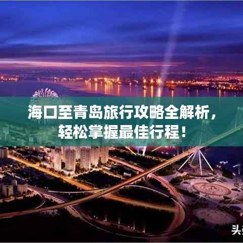海口至青岛旅行攻略全解析,轻松掌握最佳行程!