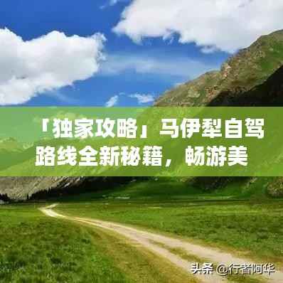 「独家攻略」马伊犁自驾路线全新秘籍，畅游美景不迷路！